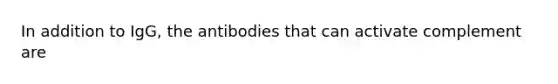 In addition to IgG, the antibodies that can activate complement are