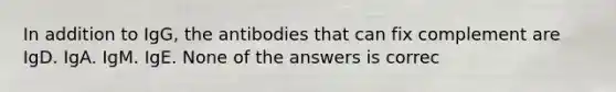 In addition to IgG, the antibodies that can fix complement are IgD. IgA. IgM. IgE. None of the answers is correc