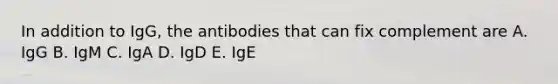 In addition to IgG, the antibodies that can fix complement are A. IgG B. IgM C. IgA D. IgD E. IgE