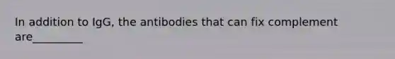 In addition to IgG, the antibodies that can fix complement are_________