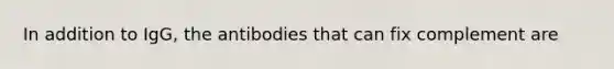 In addition to IgG, the antibodies that can fix complement are