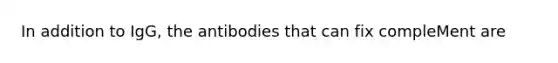 In addition to IgG, the antibodies that can fix compleMent are