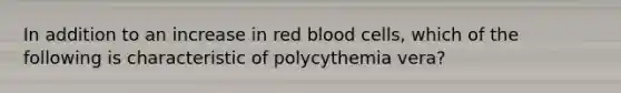 In addition to an increase in red blood cells, which of the following is characteristic of polycythemia vera?