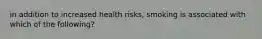 in addition to increased health risks, smoking is associated with which of the following?