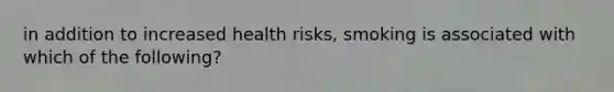 in addition to increased health risks, smoking is associated with which of the following?