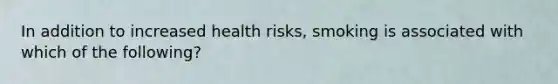 In addition to increased health risks, smoking is associated with which of the following?