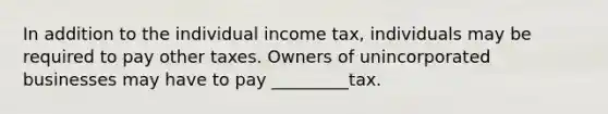 In addition to the individual income tax, individuals may be required to pay other taxes. Owners of unincorporated businesses may have to pay _________tax.