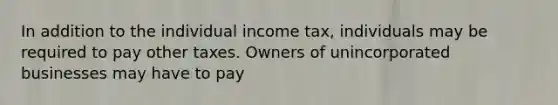 In addition to the individual income tax, individuals may be required to pay other taxes. Owners of unincorporated businesses may have to pay