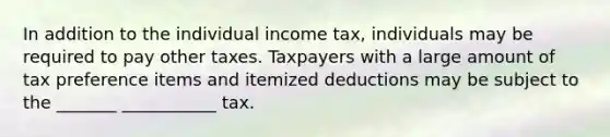 In addition to the individual income tax, individuals may be required to pay other taxes. Taxpayers with a large amount of tax preference items and itemized deductions may be subject to the _______ ___________ tax.