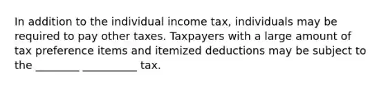 In addition to the individual income tax, individuals may be required to pay other taxes. Taxpayers with a large amount of tax preference items and itemized deductions may be subject to the ________ __________ tax.