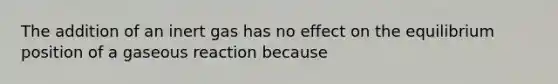 The addition of an inert gas has no effect on the equilibrium position of a gaseous reaction because