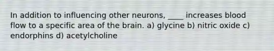 In addition to influencing other neurons, ____ increases blood flow to a specific area of the brain. a) glycine b) nitric oxide c) endorphins d) acetylcholine