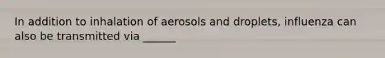 In addition to inhalation of aerosols and droplets, influenza can also be transmitted via ______