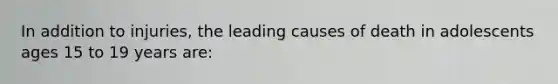 In addition to injuries, the leading causes of death in adolescents ages 15 to 19 years are: