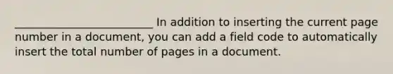 _________________________ In addition to inserting the current page number in a document, you can add a field code to automatically insert the total number of pages in a document.