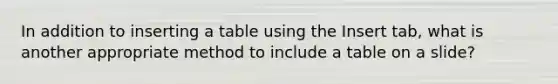 In addition to inserting a table using the Insert tab, what is another appropriate method to include a table on a slide?