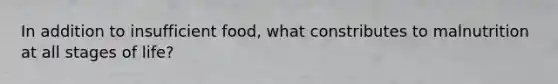 In addition to insufficient food, what constributes to malnutrition at all stages of life?