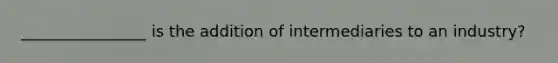 ________________ is the addition of intermediaries to an industry?