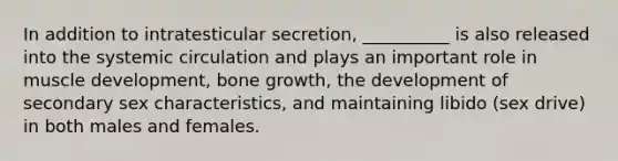 In addition to intratesticular secretion, __________ is also released into the systemic circulation and plays an important role in muscle development, bone growth, the development of secondary sex characteristics, and maintaining libido (sex drive) in both males and females.