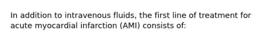 In addition to intravenous fluids, the first line of treatment for acute myocardial infarction (AMI) consists of: