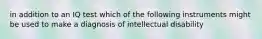 in addition to an IQ test which of the following instruments might be used to make a diagnosis of intellectual disability