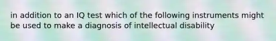 in addition to an IQ test which of the following instruments might be used to make a diagnosis of intellectual disability