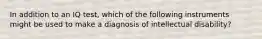 In addition to an IQ test, which of the following instruments might be used to make a diagnosis of intellectual disability?