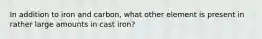 In addition to iron and carbon, what other element is present in rather large amounts in cast iron?