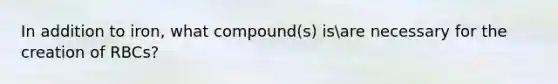 In addition to iron, what compound(s) isare necessary for the creation of RBCs?