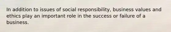 In addition to issues of social responsibility, business values and ethics play an important role in the success or failure of a business.