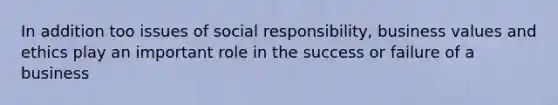 In addition too issues of social responsibility, business values and ethics play an important role in the success or failure of a business