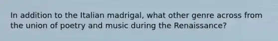 In addition to the Italian madrigal, what other genre across from the union of poetry and music during the Renaissance?