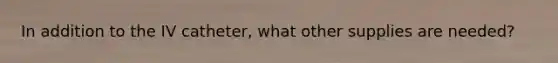 In addition to the IV catheter, what other supplies are needed?