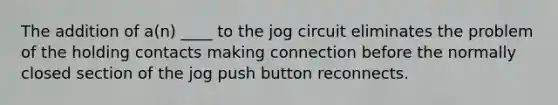 The addition of a(n) ____ to the jog circuit eliminates the problem of the holding contacts making connection before the normally closed section of the jog push button reconnects.