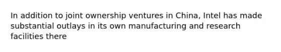 In addition to joint ownership ventures in China, Intel has made substantial outlays in its own manufacturing and research facilities there