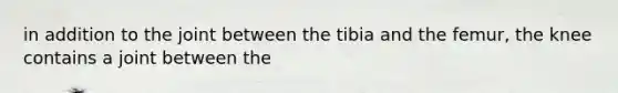 in addition to the joint between the tibia and the femur, the knee contains a joint between the