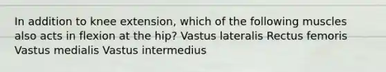 In addition to knee extension, which of the following muscles also acts in flexion at the hip? Vastus lateralis Rectus femoris Vastus medialis Vastus intermedius