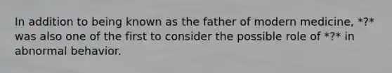 In addition to being known as the father of modern medicine, *?* was also one of the first to consider the possible role of *?* in abnormal behavior.