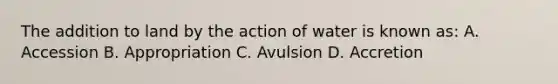 The addition to land by the action of water is known as: A. Accession B. Appropriation C. Avulsion D. Accretion