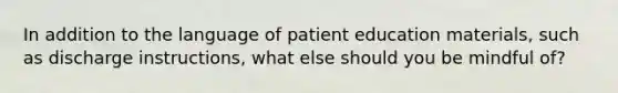 In addition to the language of patient education materials, such as discharge instructions, what else should you be mindful of?