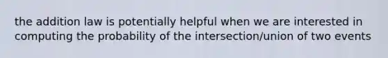 the addition law is potentially helpful when we are interested in computing the probability of the intersection/union of two events