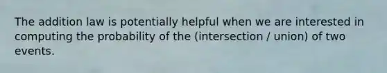 The addition law is potentially helpful when we are interested in computing the probability of the (intersection / union) of two events.