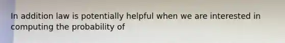In addition law is potentially helpful when we are interested in computing the probability of