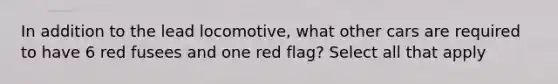 In addition to the lead locomotive, what other cars are required to have 6 red fusees and one red flag? Select all that apply