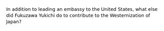 In addition to leading an embassy to the United States, what else did Fukuzawa Yukichi do to contribute to the Westernization of Japan?