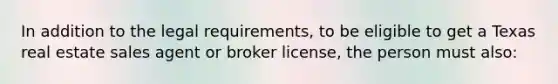 In addition to the legal requirements, to be eligible to get a Texas real estate sales agent or broker license, the person must also: