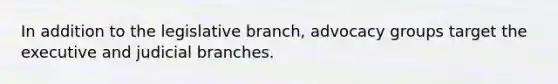 In addition to the legislative branch, advocacy groups target the executive and judicial branches.