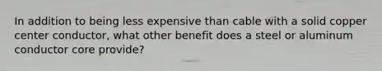 In addition to being less expensive than cable with a solid copper center conductor, what other benefit does a steel or aluminum conductor core provide?