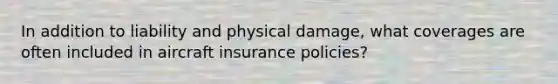 In addition to liability and physical damage, what coverages are often included in aircraft insurance policies?