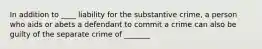 In addition to ____ liability for the substantive crime, a person who aids or abets a defendant to commit a crime can also be guilty of the separate crime of _______